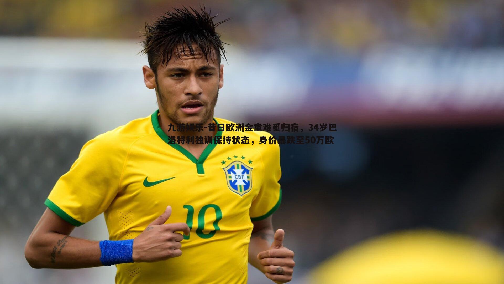 昔日欧洲金童难觅归宿，34岁巴洛特利独训保持状态，身价暴跌至50万欧