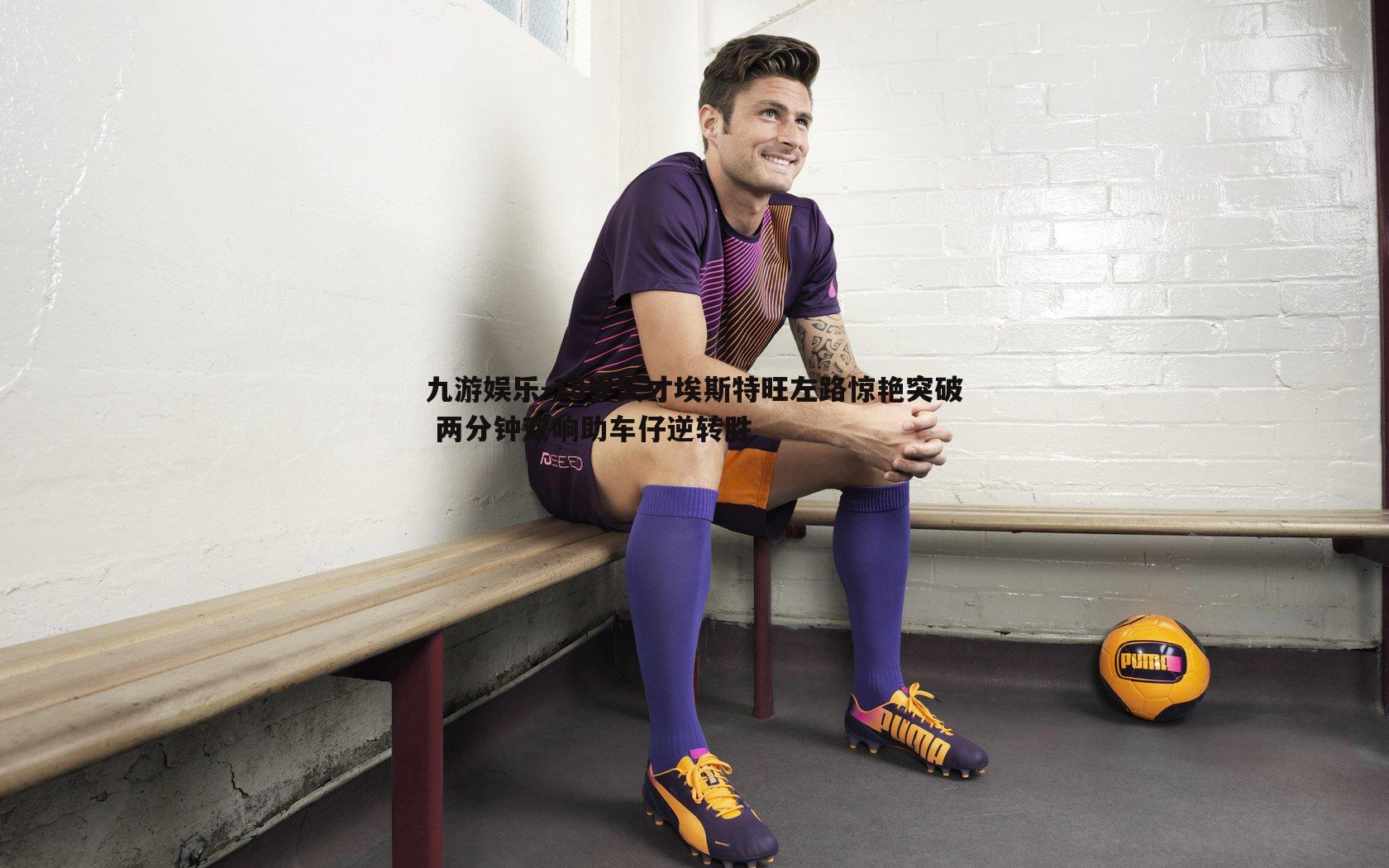 18岁天才埃斯特旺左路惊艳突破 两分钟双响助车仔逆转胜